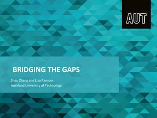 BRIDGING	
  THE	
  GAPS	
  
Shen	
  Zhang	
  and	
  Lisa	
  Ransom	
  
Auckland	
  University	
  of	
  Technology	
  
 