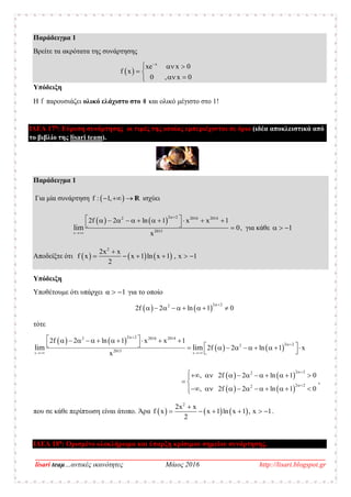 __________________________________________________________________________________
lisari teaμ…αντικές ικανότητες Μάιος 2016 http://lisari.blogspot.gr
Παράδειγμα 1
Βρείτε τα ακρότατα της συνάρτησης
 
x
xe x 0
f x
0 , x 0

  
 
 
Υπόδειξη
Η f παρουσιάζει ολικό ελάχιστο στο 0 και ολικό μέγιστο στο 1!
ΙΔΕΑ 17η
: Εύρεση συνάρτησης οι τιμές της οποίας εμπεριέχονται σε όριο (ιδέα αποκλειστικά από
το βιβλίο της lisari team).
Παράδειγμα 1
Για μία συνάρτηση  f : 1,   R ισχύει
   
x
2 22 2016 2014
2015
2f 2 ln 1 x x 1
0,
x
lim


           
   για κάθε 1  
Αποδείξτε ότι      
2
2x x
f x x 1 ln x 1 , x 1
2

     
Υπόδειξη
Υποθέτουμε ότι υπάρχει α 1  για το οποίο
   
2 22
2f 2 ln 1 0

        
τότε
   
   
   
   
x x
2 22 2016 2014
2 22
2015
2 22
2 22
2f 2 ln 1 x x 1
2f 2 ln 1 x
x
, 2f 2 ln 1 0
,
, 2f 2 ln 1 0
lim lim
 




           
            
 
          
 
          
που σε κάθε περίπτωση είναι άτοπο. Άρα      
2
2x x
f x x 1 ln x 1 , x 1
2

      .
ΙΔΕΑ 18η
: Ορισμένο ολοκλήρωμα και ύπαρξη κρίσιμου σημείου συνάρτησης.
 