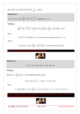 __________________________________________________________________________________
lisari teaμ…αντικές ικανότητες Μάιος 2016 http://lisari.blogspot.gr
Άρα  x 0  στο  0,1 οπότε    x
1
f x ,x 0,1
2e
  .
Παράδειγμα 2
Αν για , 1   ισχύει
2 2
2 x 1dx
2


 
  , αποδείξτε ότι   
Υπόδειξη
   
2 2
2 x 1dx 2 x 1dx xdx x 2 x 1 dx 0 1
2
   
   
 
           
Όμως
x 2 x 1 0,   για κάθε x 1 (με την ισότητα να ισχύει μόνο για x 2 )
Άρα αν
   , . . x 2 x 1 dx 0,


           άτοπο από τη σχέση  1
ΙΔΕΑ 3η
: Διαφορική εξίσωση με ορισμένο ολοκλήρωμα
Παράδειγμα 1
        
1
0
f x f x xf x dx 1 f 0 1     
Υπόδειξη
Θέτουμε:  
1
0
A xf x dx 1  άρα η δεδομένη σχέση γίνεται:
       
x
e
x
f x f x A ... f x A A 1 e


        
Όμως
     
1 1
x x
0 0
A xf x dx 1 A x A A 1 e dx 1 ... A 0 f x e               
ΙΔΕΑ 4η
: Εμβαδόν μεταξύ συνάρτησης, εφαπτομένης σε σημείο καμπής της και κατακόρυφων
ευθειών εκατέρωθεν του σημείου καμπής.
 