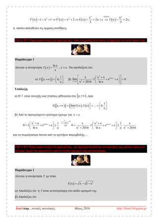 __________________________________________________________________________________
lisari teaμ…αντικές ικανότητες Μάιος 2016 http://lisari.blogspot.gr
     
 
 
3 3f 0 0
2 2 x x
f x 1 x 1 f x x 2 f x 2x c f x 2x
3 3

              ,
η οποία επαληθεύει τις αρχικές συνθήκες
ΙΔΕΑ 10η
: Όριο μηδενικής επί φραγμένης, που να χρειάζεται όμως να βρούμε σύνολο τιμών της.
Παράδειγμα 1
Δίνεται η συνάρτηση  
ln x
f x , x e
x
  . Να αποδείξετε ότι:
α)    1
f e, 0,
e
 
    
β)
x
3
x
2
x x x
f e e 0
x 2016 ln x
lim


  
     
   
Υπόδειξη
α) Η f είναι συνεχής και γνησίως φθίνουσα στο  e, , άρα
      x
1
f e, f x ,f e ... 0,
e
lim

        
β) Από το προηγούμενο ερώτημα έχουμε για x e
2
x
03 3x 2016
x x
2 2
x x 1 x x x 1 x
0 f e e 0 f e e
ln x e x 2016 ln x e x 2016
 

     
             
    
και το συμπέρασμα έπεται από το κριτήριο παρεμβολής…
ΙΔΕΑ 11η
: Όριο μηδενικής επί φραγμένης , με φραγμένη κάποια συνάρτηση της οποίας όμως το
σύνολο τιμών θα προκύπτει από το πεδίο ορισμού της αντίστροφης.
Παράδειγμα 1
Δίνεται η συνάρτηση f με τύπο
  2
f x x 1 x  
α) Αποδείξτε ότι η f είναι αντιστρέψιμη στο πεδίο ορισμού της
β) Αποδείξτε ότι
 