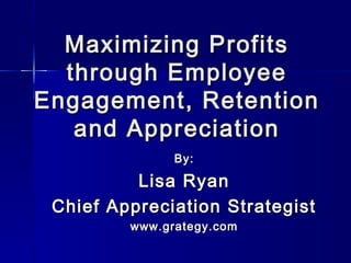 Maximizing Profits
  through Employee
Engagement, Retention
   and Appreciation
               By:

          Lisa Ryan
 Chief Appreciation Strategist
         www.grategy.com
 