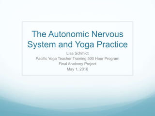 The Autonomic Nervous
System and Yoga Practice
                   Lisa Schmidt
  Pacific Yoga Teacher Training 500 Hour Program
               Final Anatomy Project
                    May 1, 2010
 