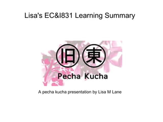 Lisa's EC&I831 Learning Summary A pecha kucha presentation by Lisa M Lane 
