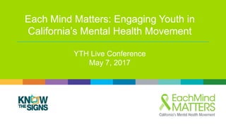 Each Mind Matters: Engaging Youth in
California’s Mental Health Movement
YTH Live Conference
May 7, 2017
 