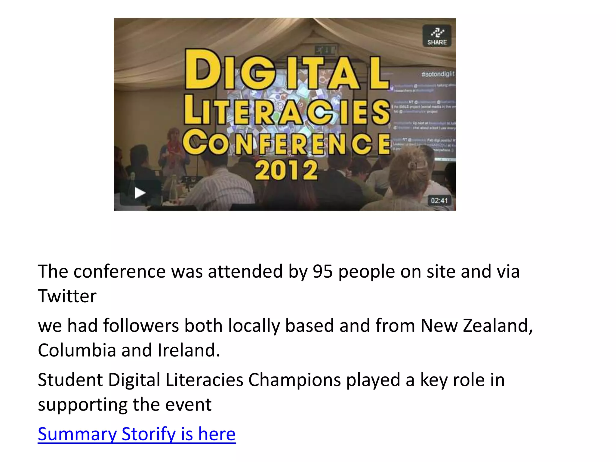 The conference was attended by 95 people on site and via
Twitter
we had followers both locally based and from New Zealand,
Columbia and Ireland.
Student Digital Literacies Champions played a key role in
supporting the event
Summary Storify is here
 