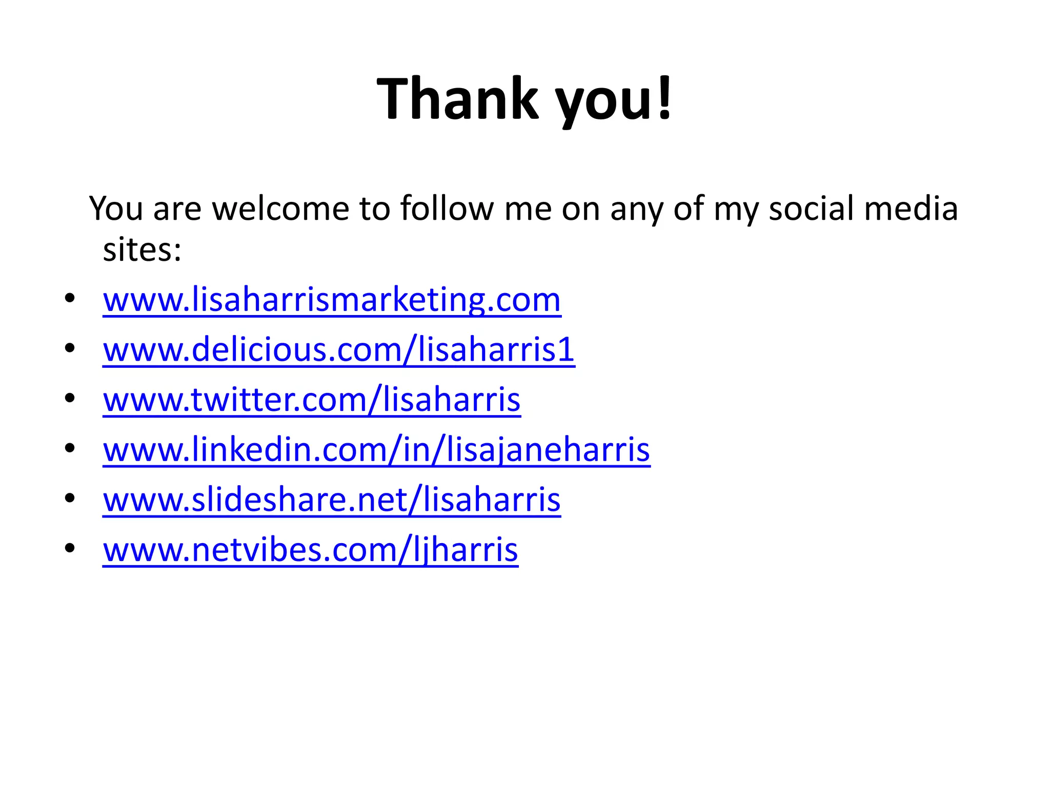 Thank you!
    You are welcome to follow me on any of my social media
     sites:
•    www.lisaharrismarketing.com
•    www.delicious.com/lisaharris1
•    www.twitter.com/lisaharris
•    www.linkedin.com/in/lisajaneharris
•    www.slideshare.net/lisaharris
•    www.netvibes.com/ljharris
 