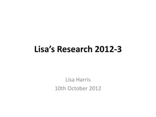 Lisa’s Research 2012-3


         Lisa Harris
     10th October 2012
 