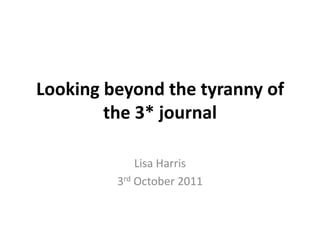 Looking beyond the tyranny of the 3* journal Lisa Harris 3rd October 2011 