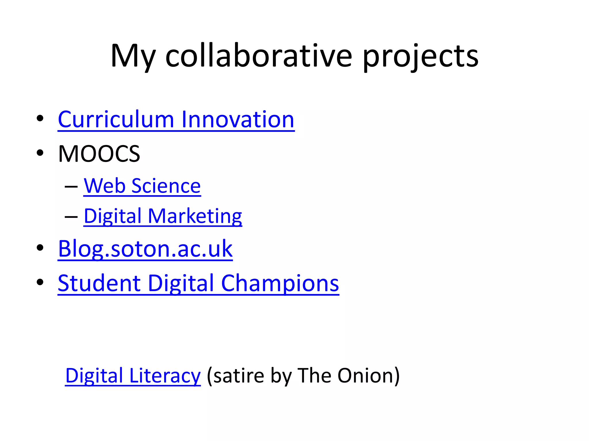 My collaborative projects 
• Curriculum Innovation 
• MOOCS 
– Web Science 
– Digital Marketing 
• Blog.soton.ac.uk 
• Student Digital Champions 
Digital Literacy (satire by The Onion) 
 