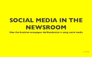 SOCIAL MEDIA IN THE
NEWSROOM
How the Austrian newspaper derStandard.at is using social media
Lisa Stadler
 