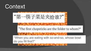 Context
“When you are eating with so-and-so, whose bowl
do you fill first?”
 