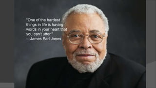"One of the hardest
things in life is having
words in your heart that
you can't utter."
—James Earl Jones
 