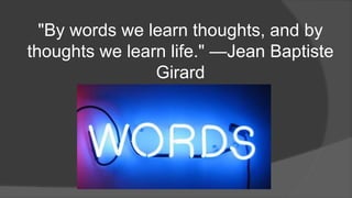 "By words we learn thoughts, and by
thoughts we learn life." —Jean Baptiste
Girard
 