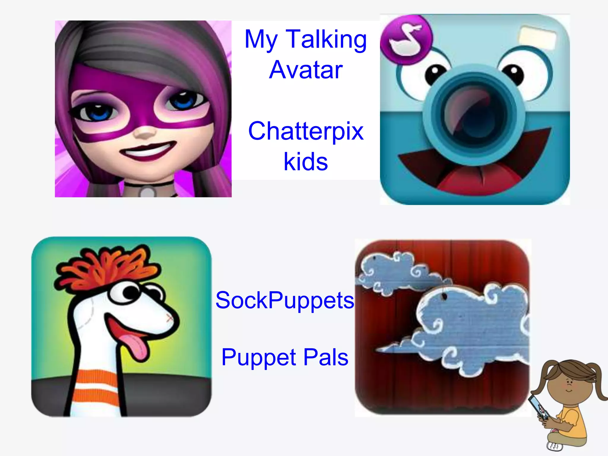 Tellagami
YakitKids
SockPuppets
Puppet Pals
My Talking
Avatar
Chatterpix
kids
 
