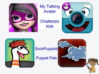 Tellagami
YakitKids
SockPuppets
Puppet Pals
My Talking
Avatar
Chatterpix
kids
 