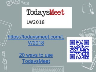 https://todaysmeet.com/L
W2018
20 ways to use
TodaysMeet
 