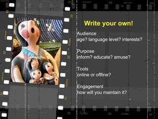 Write your own!
Audience
age? language level? interests?
Purpose
inform? educate? amuse?
Tools
online or offline?
Engagement
how will you maintain it?
 
