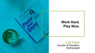 Work Hard.
Play Nice.
Lisa Sugar
Founder & President,
POPSUGAR
 
