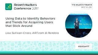 Using Data to Identify Behaviors
and Trends for Acquiring Users
that Stick Around
Lisa Sullivan-Cross, ART.com & Pandora
 