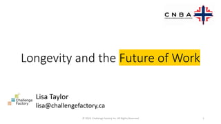 Lisa Taylor
lisa@challengefactory.ca
Longevity and the Future of Work
© 2019. Challenge Factory Inc. All Rights Reserved 1
 
