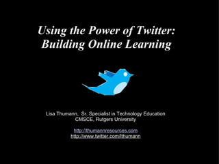 Using the Power of Twitter:  Building Online Learning   Lisa Thumann,  Sr. Specialist in Technology Education CMSCE, Rutgers University http://thumannresources.com http://www.twitter.com/lthumann 