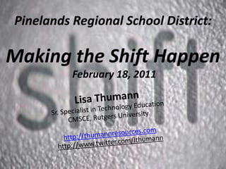 Pinelands Regional School District:Making the Shift Happen February 18, 2011  Lisa ThumannSr. Specialist in Technology Education CMSCE, Rutgers University http://thumannresources.com http://www.twitter.com/lthumann 