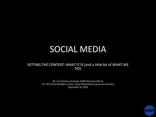 SOCIAL MEDIA SETTING THE CONTEXT: WHAT IT IS (and a little bit of WHAT WE DO) By: Lisa Torjman, Associate, MaRS Discovery ...