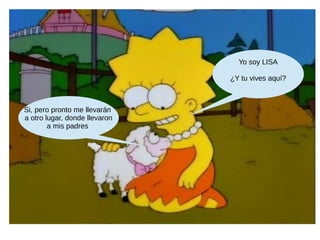 Yo soy LISA
¿Y tu vives aquí?
Si, pero pronto me llevarán
a otro lugar, donde llevaron
a mis padres