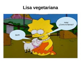 Lisa vegetariana
Hola!
¿Como te llamas?
Berth
 