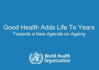 Good Health Adds Life To Years
         Towards a New Agenda on Ageing




1|   Lisa WARTH | Department of Ageing and Life Course
 