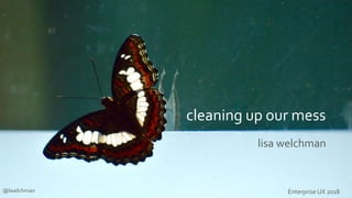 cleaning up our mess
lisa welchman
@lwelchman Enterprise UX 2018
 