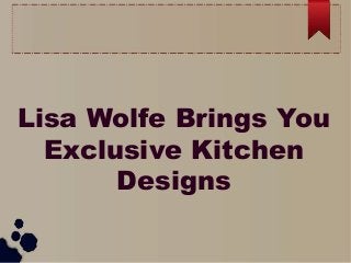 Lisa Wolfe Brings You
Exclusive Kitchen
Designs
 