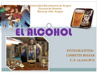 INTEGRANTES:
LISBETH ROJAS
C.I: 12.210.872
EL ALCOHOL
Universidad Bicentenaria de Aragua
Escuela de Derecho
Maracay- Edo. Aragua
 