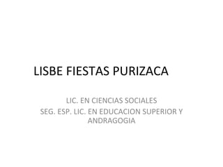 LISBE FIESTAS PURIZACA LIC. EN CIENCIAS SOCIALES SEG. ESP. LIC. EN EDUCACION SUPERIOR Y ANDRAGOGIA 