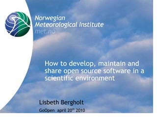How to develop, maintain and
  share open source software in a
  scientific environment


Lisbeth Bergholt
GoOpen april 20th 2010
 