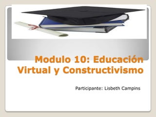 Modulo 10: Educación
Virtual y Constructivismo
           Participante: Lisbeth Campins
 