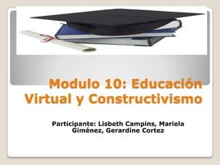 Modulo 10: Educación
Virtual y Constructivismo
   Participante: Lisbeth Campins, Mariela
         Giménez, Gerardine Cortez
 