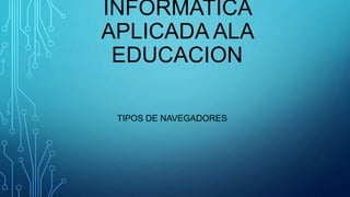 INFORMATICA
APLICADA ALA
EDUCACION
TIPOS DE NAVEGADORES
 