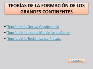 TEORÍAS DE LA FORMACIÓN DE LOS
      GRANDES CONTINENTES

Teoría de la Deriva Continental
Teoría de la expansión de los océanos
Teoría de la Tectónica de Placas.




                                         SIGUIENTE
 