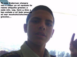 Te amo Anderson siempre
vas a estar en mi corazón te
reamo chiquito gracias x
cada min, seg, hora y días q
has estado a mi lado enserio
mi mor muxhxhxixhximas
graxias…
 