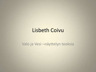 Lisbeth Coivu
Valo ja Vesi –näyttelyn teoksia
 