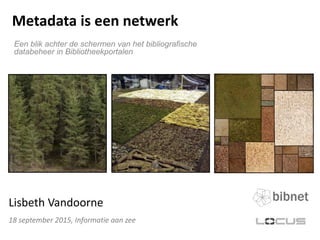 Metadata is een netwerk
Een blik achter de schermen van het bibliografische
databeheer in Bibliotheekportalen
18 september 2015, Informatie aan zee
Lisbeth Vandoorne
 