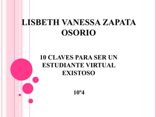LISBETH VANESSA ZAPATA
OSORIO
10º4
10 CLAVES PARA SER UN
ESTUDIANTE VIRTUAL
EXISTOSO
 