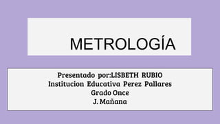 METROLOGÍA
Presentado por:LISBETH RUBIO
Institucion Educativa Perez Pallares
Grado Once
J. Mañana
 