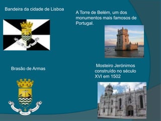 Bandeira da cidade de LisboaA Torre de Belém, um dos monumentos mais famosos de Portugal. Mosteiro Jerónimos construído no século XVI em 1502Brasão de Armas 