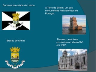 Bandeira da cidade de LisboaA Torre de Belém, um dos monumentos mais famosos de Portugal.Brasão de Armas  Mosteiro Jerónimos construído no século XVI em 1502
