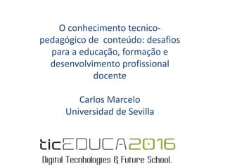 O conhecimento tecnico-
pedagógico de conteúdo: desafios
para a educação, formação e
desenvolvimento profissional
docente
Carlos Marcelo
Universidad de Sevilla
 