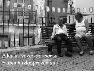 A lua às vezes desperta
E apanha desprevenidas
 