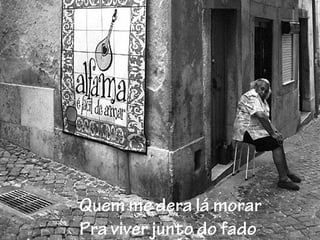 Quem me dera lá morar
Pra viver junto do fado
 