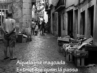 Aquela voz magoada
Entristece quem lá passa
 